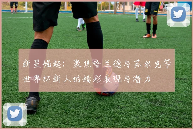 新星崛起：聚焦哈兰德与苏尔克等世界杯新人的精彩表现与潜力