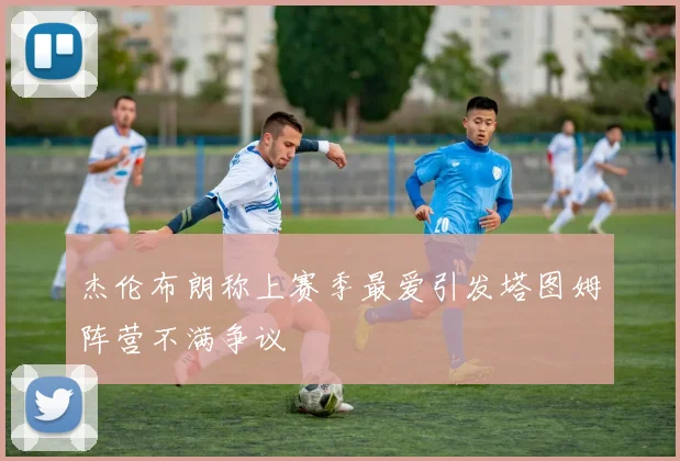 杰伦布朗称上赛季最爱引发塔图姆阵营不满争议