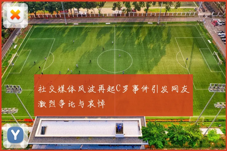 社交媒体风波再起C罗事件引发网友激烈争论与哀悼