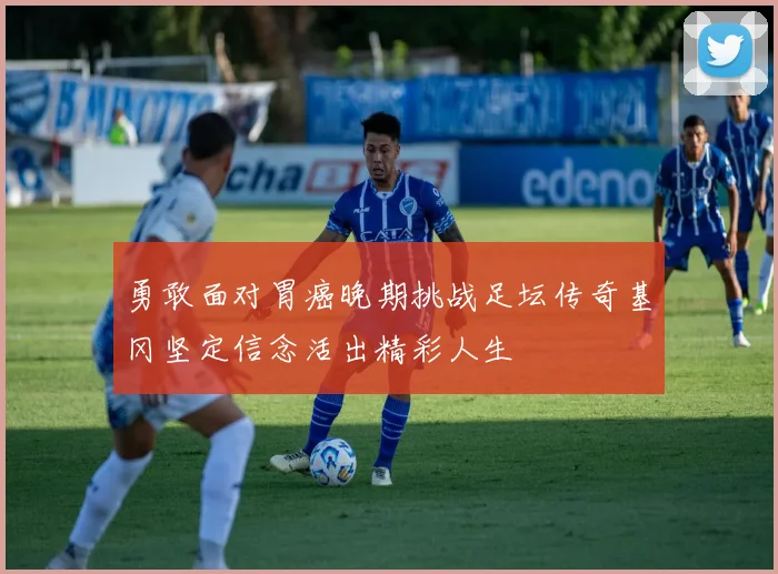 勇敢面对胃癌晚期挑战足坛传奇基冈坚定信念活出精彩人生