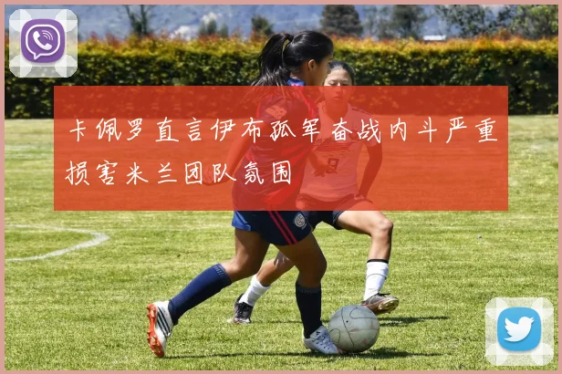 卡佩罗直言伊布孤军奋战内斗严重损害米兰团队氛围