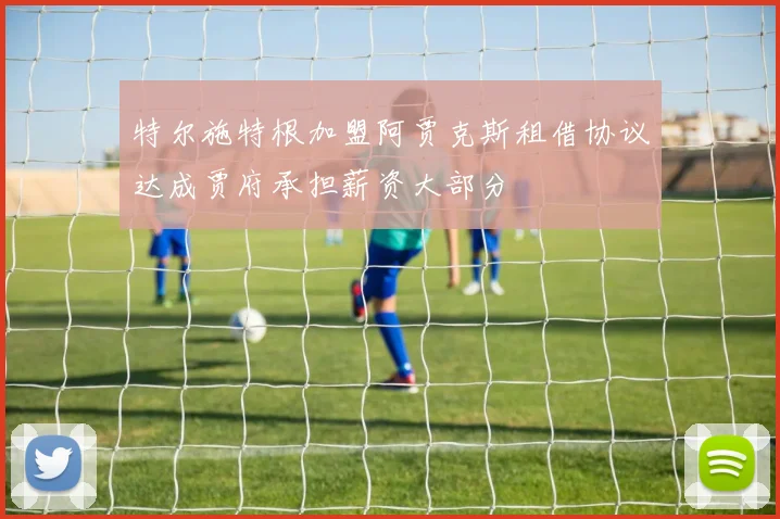 特尔施特根加盟阿贾克斯租借协议达成贾府承担薪资大部分