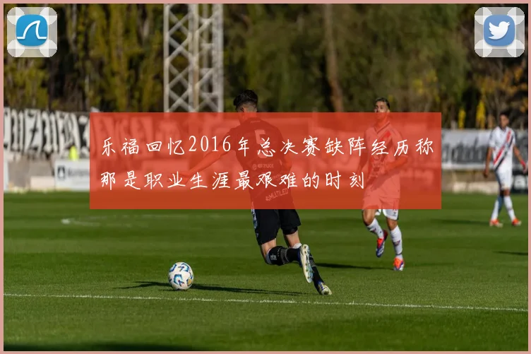 乐福回忆2016年总决赛缺阵经历称那是职业生涯最艰难的时刻
