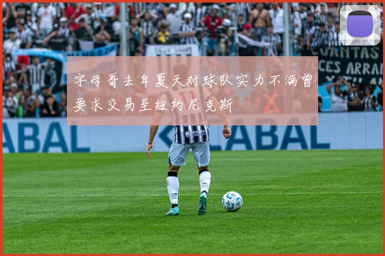 字母哥去年夏天对球队实力不满曾要求交易至纽约尼克斯