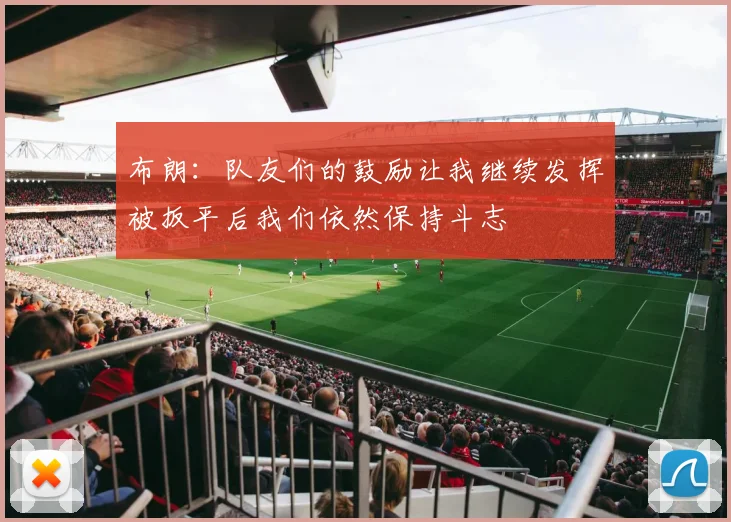 布朗：队友们的鼓励让我继续发挥被扳平后我们依然保持斗志
