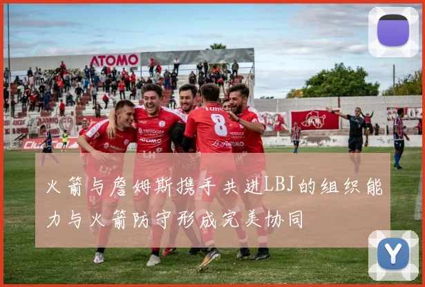 火箭与詹姆斯携手共进LBJ的组织能力与火箭防守形成完美协同