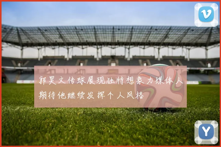 郭昊文传球展现独特想象力媒体人期待他继续发挥个人风格